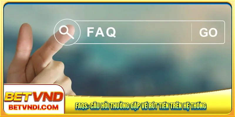 FAQs: Câu hỏi thường gặp về rút tiền trên hệ thống